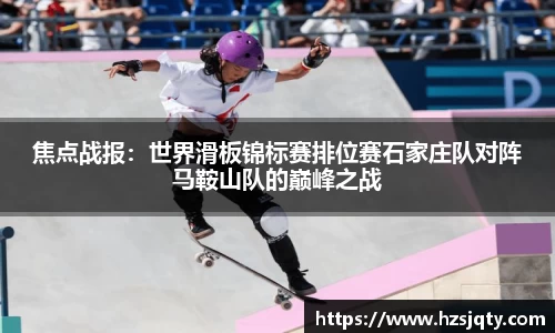 焦点战报：世界滑板锦标赛排位赛石家庄队对阵马鞍山队的巅峰之战