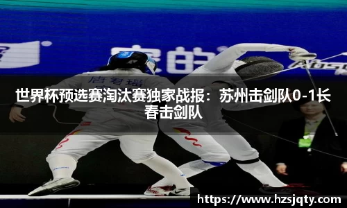 世界杯预选赛淘汰赛独家战报：苏州击剑队0-1长春击剑队