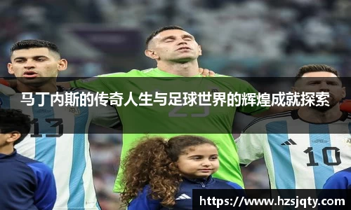 马丁内斯的传奇人生与足球世界的辉煌成就探索