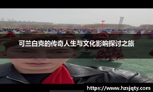 可兰白克的传奇人生与文化影响探讨之旅