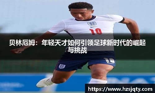 贝林厄姆：年轻天才如何引领足球新时代的崛起与挑战