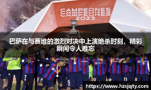 巴萨在与赛维的激烈对决中上演绝杀时刻，精彩瞬间令人难忘