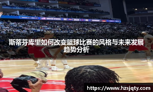 斯蒂芬库里如何改变篮球比赛的风格与未来发展趋势分析