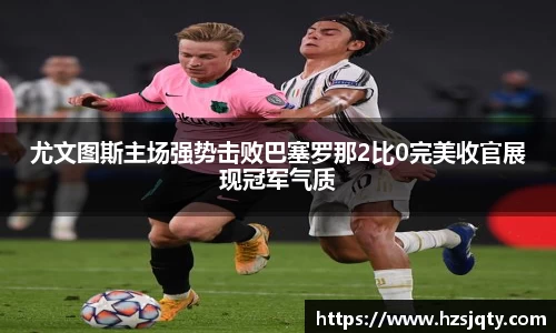 尤文图斯主场强势击败巴塞罗那2比0完美收官展现冠军气质